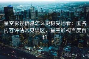 星空影视信息怎么更稳妥地看：匿名内容评估常见误区，星空影视百度百科