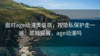 面对age动漫类信息，按隐私保护走一遍：底线提醒，age动漫吗