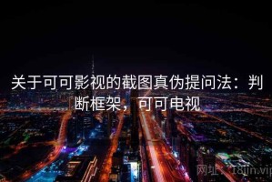 关于可可影视的截图真伪提问法：判断框架，可可电视