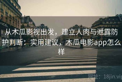 从木瓜影视出发，建立人肉与泄露防护判断：实用建议，木瓜电影app怎么样