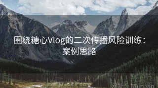 围绕糖心Vlog的二次传播风险训练：案例思路
