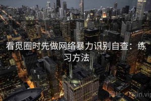 看觅圈时先做网络暴力识别自查：练习方法