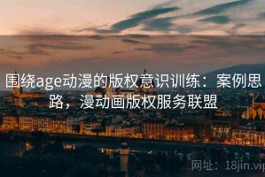 围绕age动漫的版权意识训练：案例思路，漫动画版权服务联盟