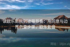 读欧乐影院别被带节奏：用同意与边界自查步骤，欧乐影音