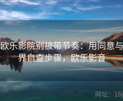 读欧乐影院别被带节奏：用同意与边界自查步骤，欧乐影音