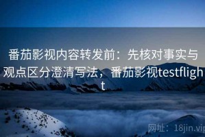 番茄影视内容转发前：先核对事实与观点区分澄清写法，番茄影视testflight