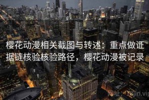 樱花动漫相关截图与转述：重点做证据链核验核验路径，樱花动漫被记录