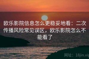 欧乐影院信息怎么更稳妥地看：二次传播风险常见误区，欧乐影院怎么不能看了