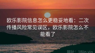 欧乐影院信息怎么更稳妥地看：二次传播风险常见误区，欧乐影院怎么不能看了