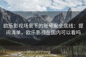 欧乐影视场景下的账号安全底线：提问清单，欧乐影视在国内可以看吗