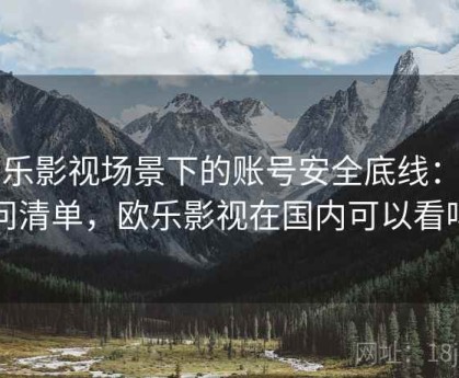 欧乐影视场景下的账号安全底线：提问清单，欧乐影视在国内可以看吗
