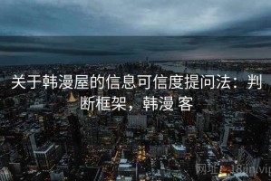 关于韩漫屋的信息可信度提问法：判断框架，韩漫 客