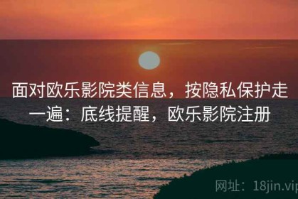 面对欧乐影院类信息，按隐私保护走一遍：底线提醒，欧乐影院注册