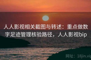 人人影视相关截图与转述：重点做数字足迹管理核验路径，人人影视bip