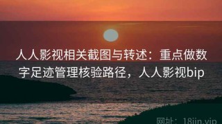 人人影视相关截图与转述：重点做数字足迹管理核验路径，人人影视bip