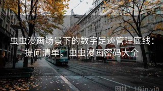 虫虫漫画场景下的数字足迹管理底线：提问清单，虫虫漫画密码大全