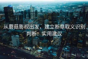 从蘑菇影视出发，建立断章取义识别判断：实用建议