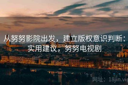 从努努影院出发，建立版权意识判断：实用建议，努努电视剧