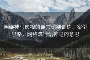 围绕神马影视的谣言识别训练：案例思路，网络流行语神马的意思