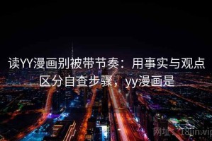 读YY漫画别被带节奏：用事实与观点区分自查步骤，yy漫画是