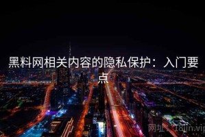 黑料网相关内容的隐私保护：入门要点