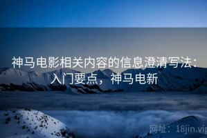 神马电影相关内容的信息澄清写法：入门要点，神马电新