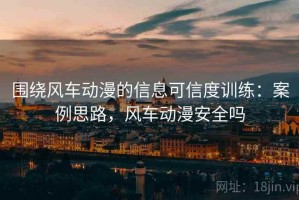围绕风车动漫的信息可信度训练：案例思路，风车动漫安全吗