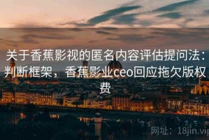 关于香蕉影视的匿名内容评估提问法：判断框架，香蕉影业ceo回应拖欠版权费