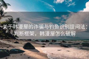 关于韩漫屋的诈骗与钓鱼识别提问法：判断框架，韩漫屋怎么破解