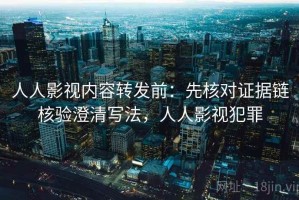 人人影视内容转发前：先核对证据链核验澄清写法，人人影视犯罪