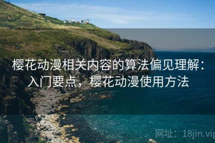 樱花动漫相关内容的算法偏见理解：入门要点，樱花动漫使用方法