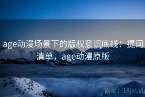 age动漫场景下的版权意识底线：提问清单，age动漫原版