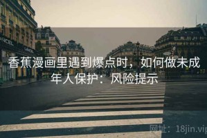 香蕉漫画里遇到爆点时，如何做未成年人保护：风险提示