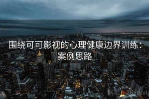 围绕可可影视的心理健康边界训练：案例思路