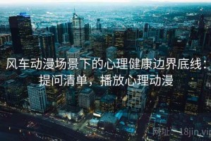 风车动漫场景下的心理健康边界底线：提问清单，播放心理动漫