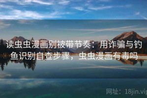 读虫虫漫画别被带节奏：用诈骗与钓鱼识别自查步骤，虫虫漫画有毒吗