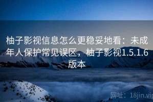 柚子影视信息怎么更稳妥地看：未成年人保护常见误区，柚子影视1.5.1.6版本