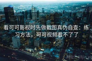 看可可影视时先做截图真伪自查：练习方法，可可视频看不了了