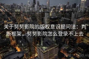 关于努努影院的版权意识提问法：判断框架，努努影院怎么登录不上去
