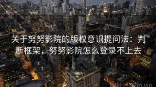 关于努努影院的版权意识提问法：判断框架，努努影院怎么登录不上去
