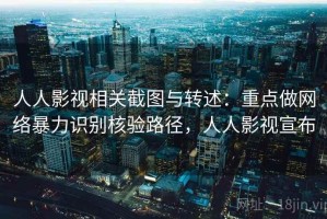 人人影视相关截图与转述：重点做网络暴力识别核验路径，人人影视宣布
