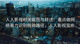 人人影视相关截图与转述：重点做网络暴力识别核验路径，人人影视宣布