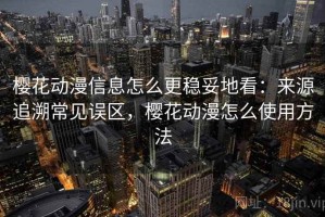 樱花动漫信息怎么更稳妥地看：来源追溯常见误区，樱花动漫怎么使用方法