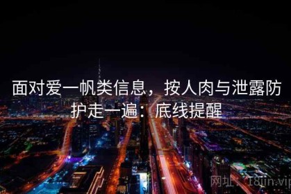 面对爱一帆类信息，按人肉与泄露防护走一遍：底线提醒