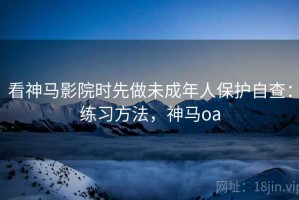 看神马影院时先做未成年人保护自查：练习方法，神马oa