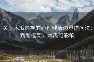 关于木瓜影视的心理健康边界提问法：判断框架，木瓜电影响