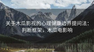 关于木瓜影视的心理健康边界提问法：判断框架，木瓜电影响