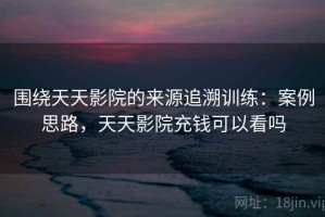 围绕天天影院的来源追溯训练：案例思路，天天影院充钱可以看吗
