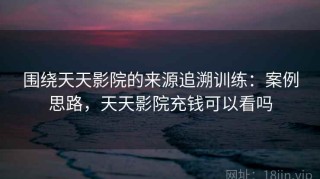 围绕天天影院的来源追溯训练：案例思路，天天影院充钱可以看吗