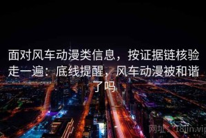 面对风车动漫类信息，按证据链核验走一遍：底线提醒，风车动漫被和谐了吗